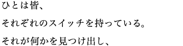 ひとは皆、それぞれのスイッチを持っているんです。それが何かを見つけ出し、 